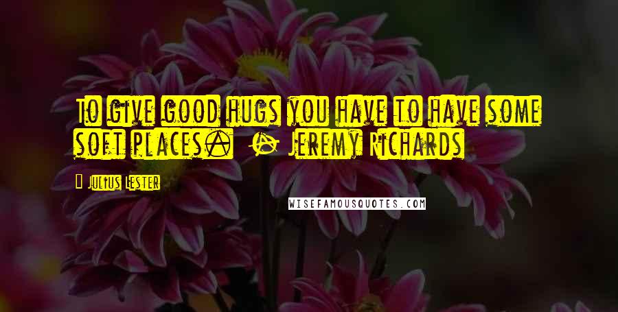 Julius Lester Quotes: To give good hugs you have to have some soft places.  - Jeremy Richards