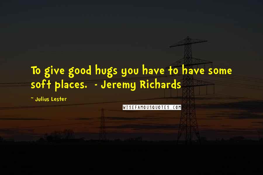 Julius Lester Quotes: To give good hugs you have to have some soft places.  - Jeremy Richards