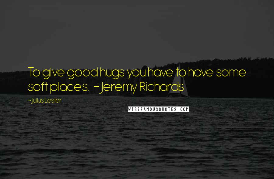 Julius Lester Quotes: To give good hugs you have to have some soft places. - Jeremy Richards