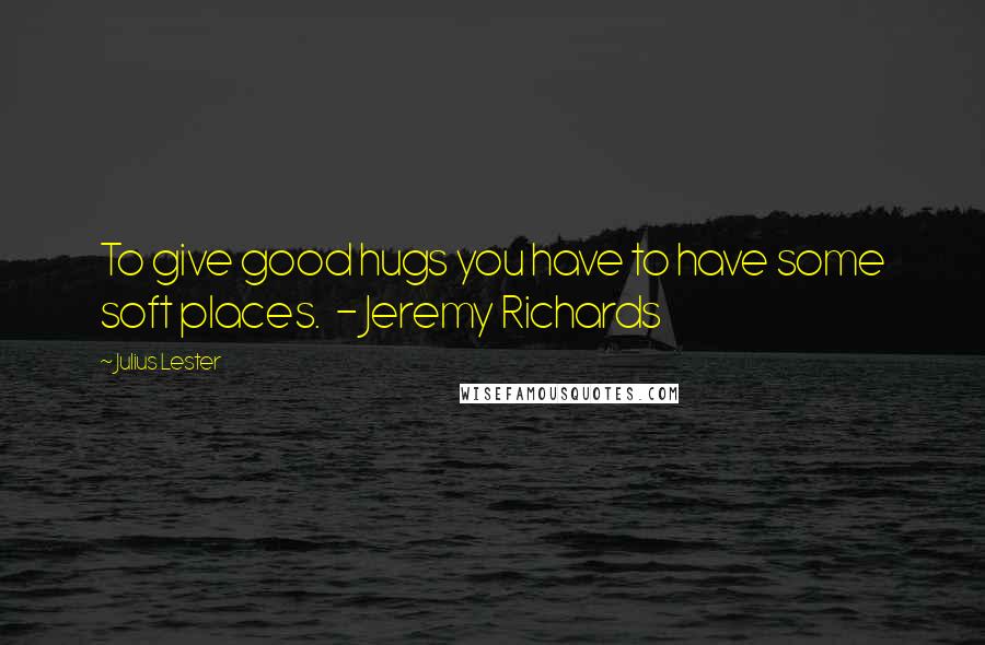 Julius Lester Quotes: To give good hugs you have to have some soft places.  - Jeremy Richards