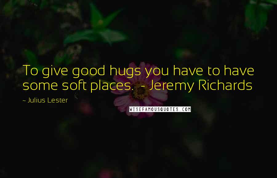 Julius Lester Quotes: To give good hugs you have to have some soft places.  - Jeremy Richards