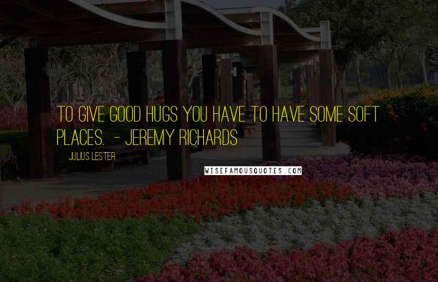 Julius Lester Quotes: To give good hugs you have to have some soft places.  - Jeremy Richards