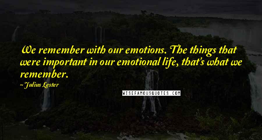 Julius Lester Quotes: We remember with our emotions. The things that were important in our emotional life, that's what we remember.