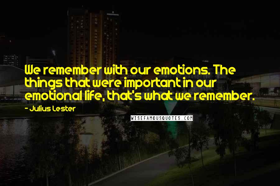 Julius Lester Quotes: We remember with our emotions. The things that were important in our emotional life, that's what we remember.