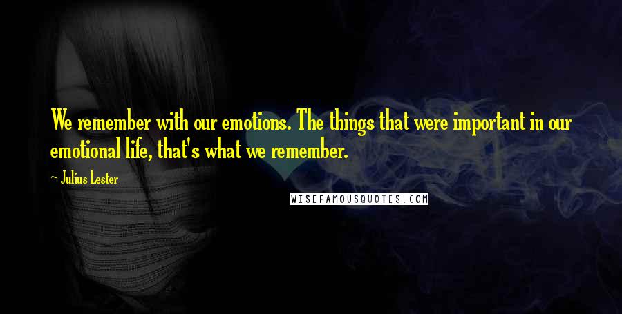 Julius Lester Quotes: We remember with our emotions. The things that were important in our emotional life, that's what we remember.