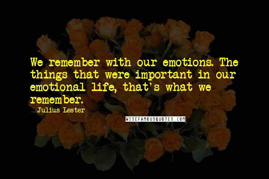 Julius Lester Quotes: We remember with our emotions. The things that were important in our emotional life, that's what we remember.