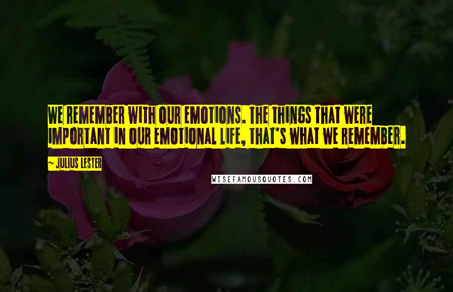 Julius Lester Quotes: We remember with our emotions. The things that were important in our emotional life, that's what we remember.