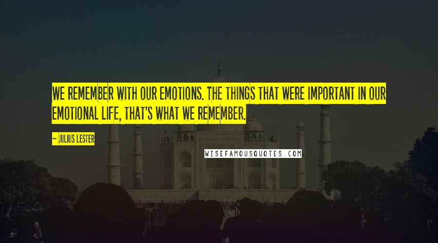 Julius Lester Quotes: We remember with our emotions. The things that were important in our emotional life, that's what we remember.