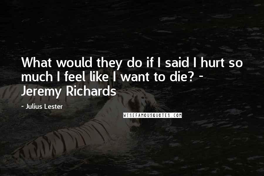 Julius Lester Quotes: What would they do if I said I hurt so much I feel like I want to die? - Jeremy Richards