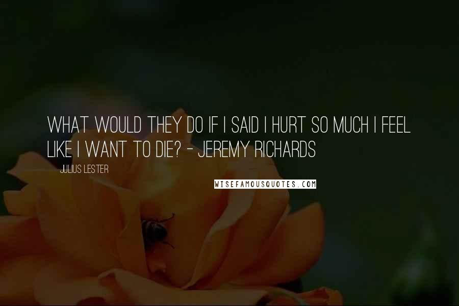 Julius Lester Quotes: What would they do if I said I hurt so much I feel like I want to die? - Jeremy Richards