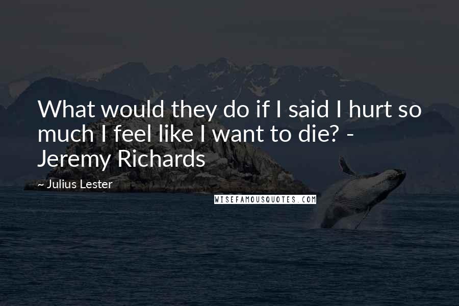 Julius Lester Quotes: What would they do if I said I hurt so much I feel like I want to die? - Jeremy Richards