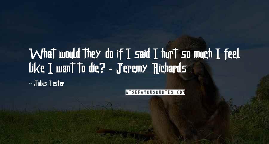 Julius Lester Quotes: What would they do if I said I hurt so much I feel like I want to die? - Jeremy Richards