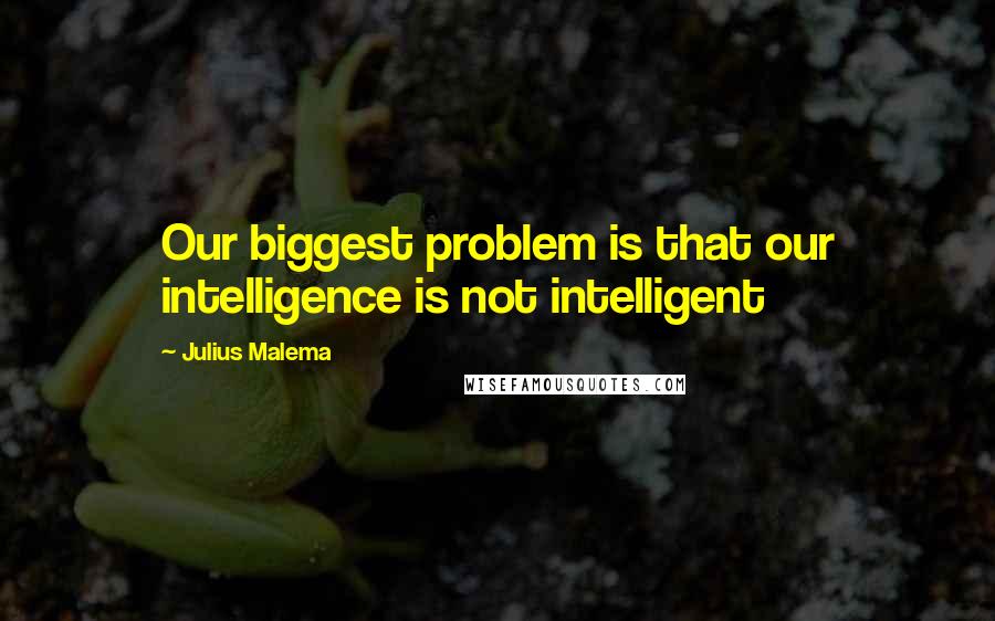 Julius Malema Quotes: Our biggest problem is that our intelligence is not intelligent
