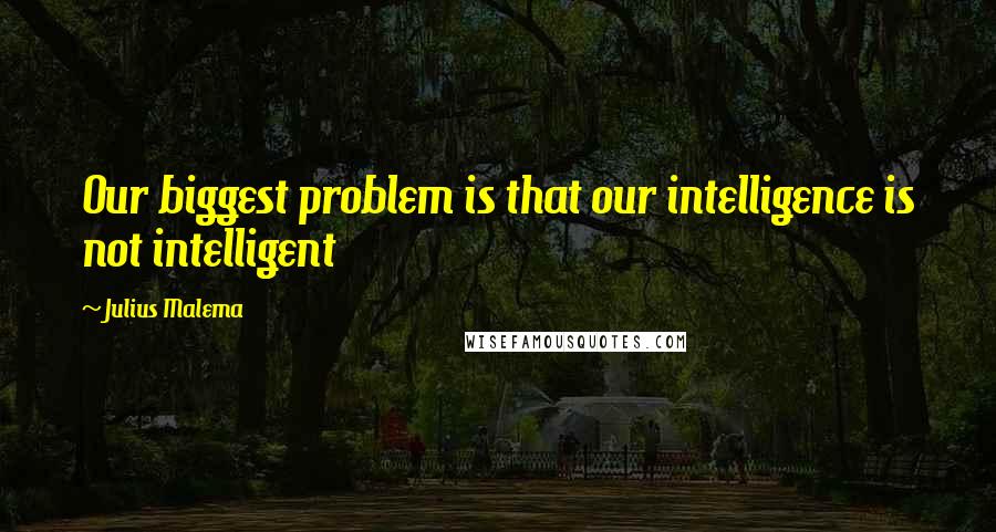 Julius Malema Quotes: Our biggest problem is that our intelligence is not intelligent