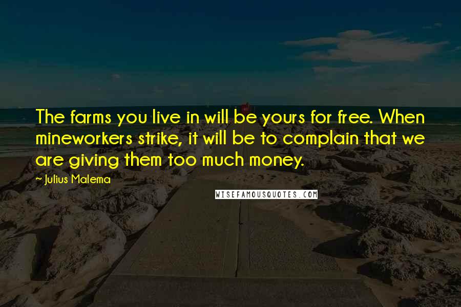 Julius Malema Quotes: The farms you live in will be yours for free. When mineworkers strike, it will be to complain that we are giving them too much money.