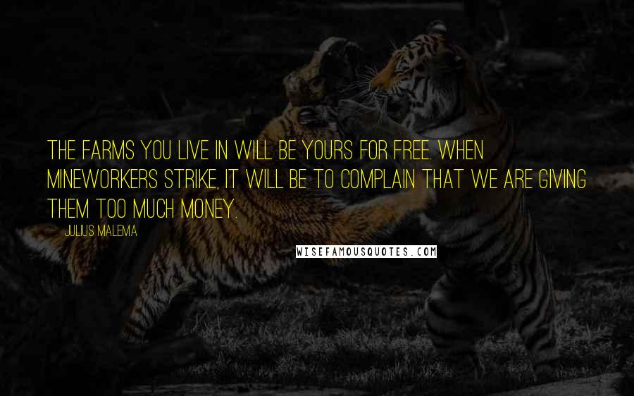 Julius Malema Quotes: The farms you live in will be yours for free. When mineworkers strike, it will be to complain that we are giving them too much money.