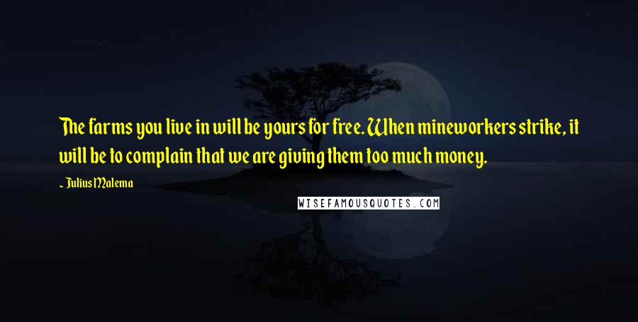 Julius Malema Quotes: The farms you live in will be yours for free. When mineworkers strike, it will be to complain that we are giving them too much money.