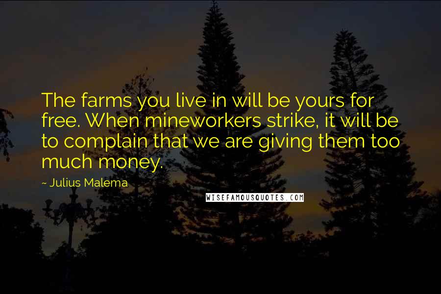 Julius Malema Quotes: The farms you live in will be yours for free. When mineworkers strike, it will be to complain that we are giving them too much money.