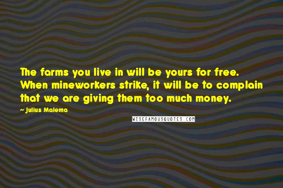 Julius Malema Quotes: The farms you live in will be yours for free. When mineworkers strike, it will be to complain that we are giving them too much money.