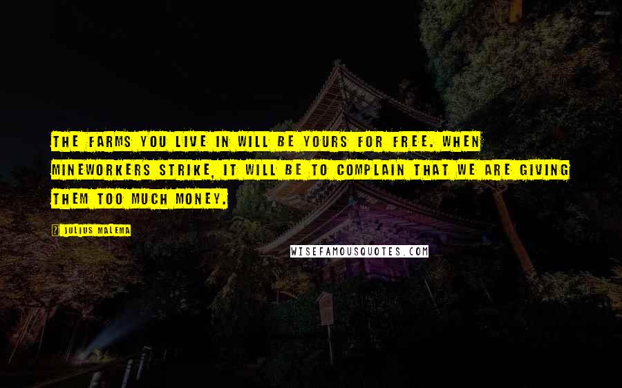 Julius Malema Quotes: The farms you live in will be yours for free. When mineworkers strike, it will be to complain that we are giving them too much money.