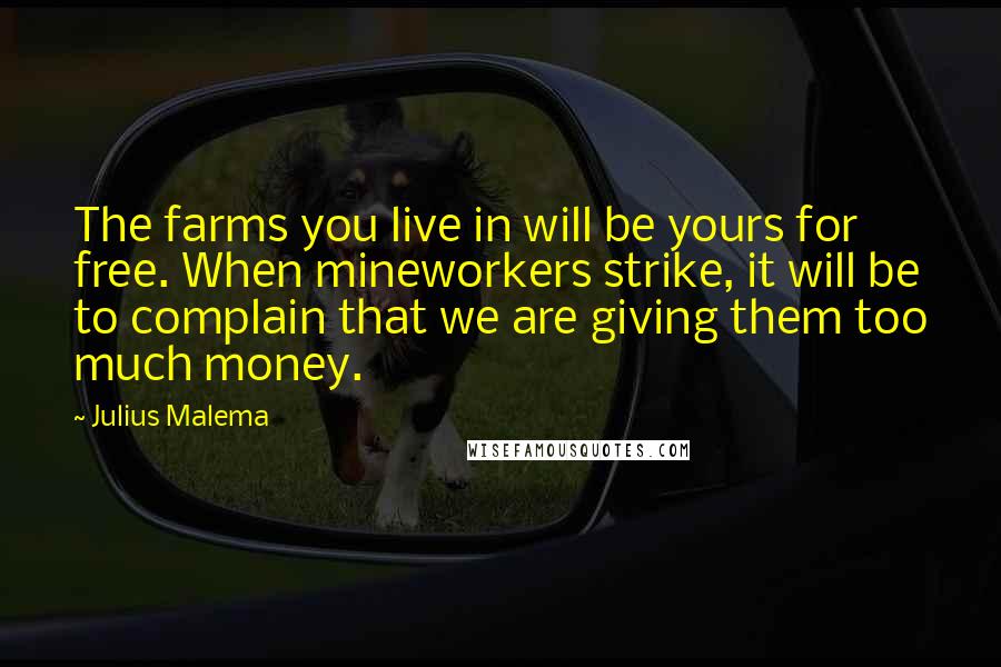 Julius Malema Quotes: The farms you live in will be yours for free. When mineworkers strike, it will be to complain that we are giving them too much money.