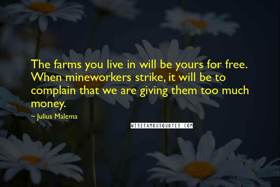 Julius Malema Quotes: The farms you live in will be yours for free. When mineworkers strike, it will be to complain that we are giving them too much money.