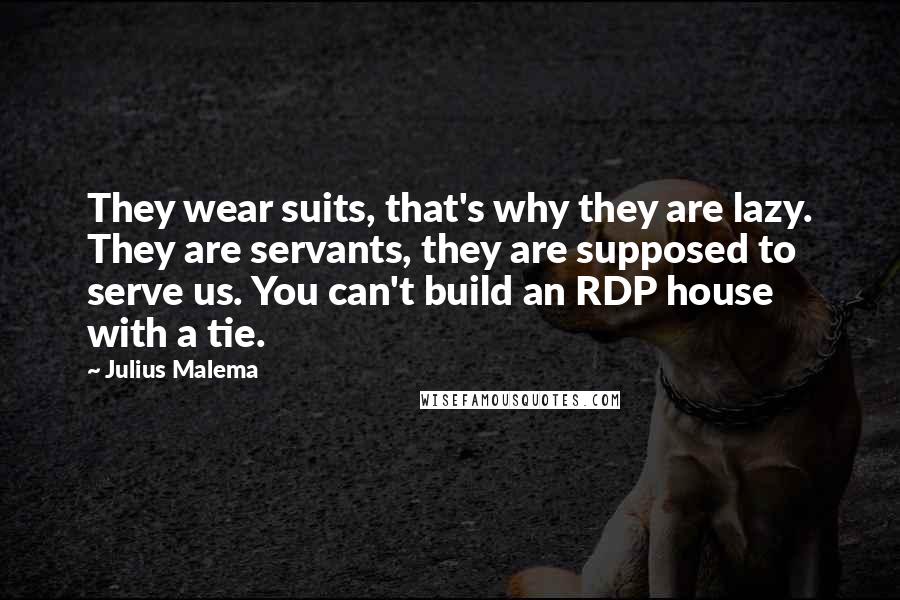 Julius Malema Quotes: They wear suits, that's why they are lazy. They are servants, they are supposed to serve us. You can't build an RDP house with a tie.