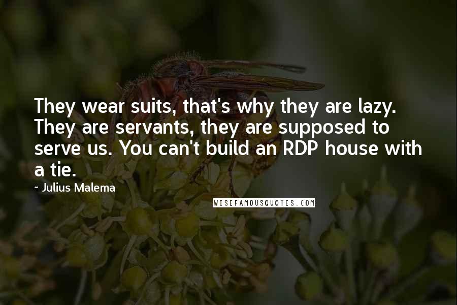 Julius Malema Quotes: They wear suits, that's why they are lazy. They are servants, they are supposed to serve us. You can't build an RDP house with a tie.