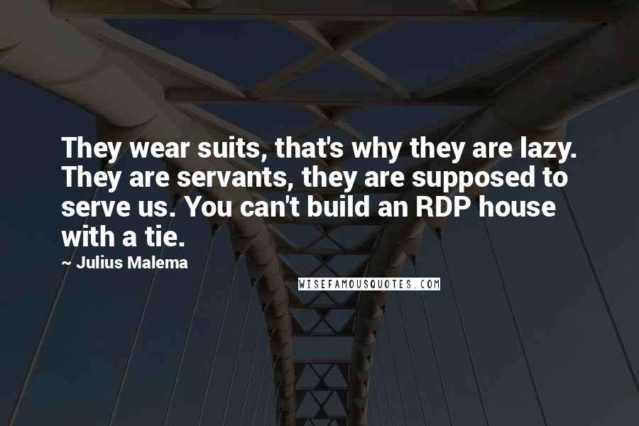 Julius Malema Quotes: They wear suits, that's why they are lazy. They are servants, they are supposed to serve us. You can't build an RDP house with a tie.