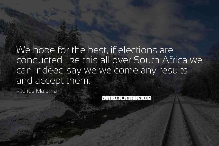 Julius Malema Quotes: We hope for the best, if elections are conducted like this all over South Africa we can indeed say we welcome any results and accept them.