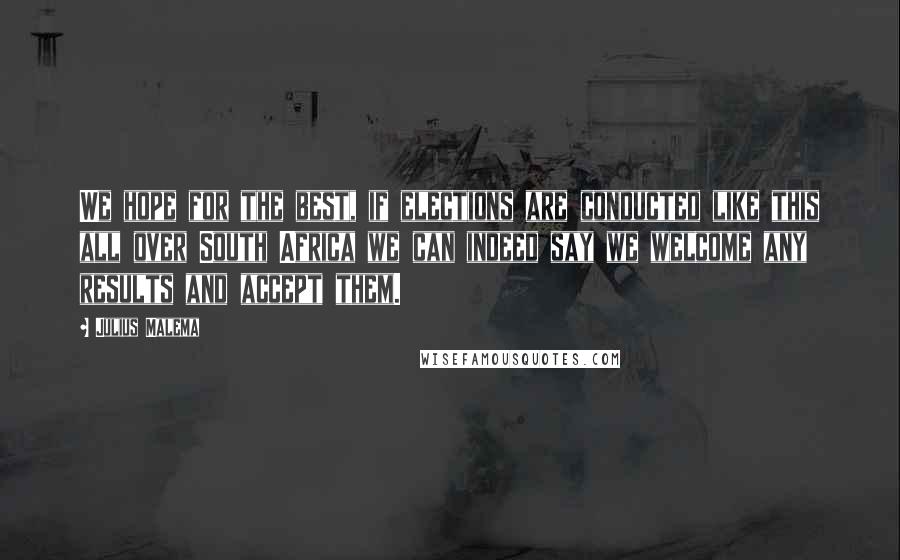Julius Malema Quotes: We hope for the best, if elections are conducted like this all over South Africa we can indeed say we welcome any results and accept them.