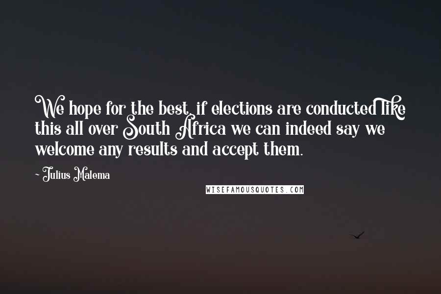 Julius Malema Quotes: We hope for the best, if elections are conducted like this all over South Africa we can indeed say we welcome any results and accept them.