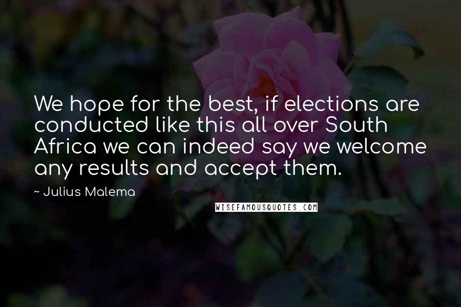 Julius Malema Quotes: We hope for the best, if elections are conducted like this all over South Africa we can indeed say we welcome any results and accept them.