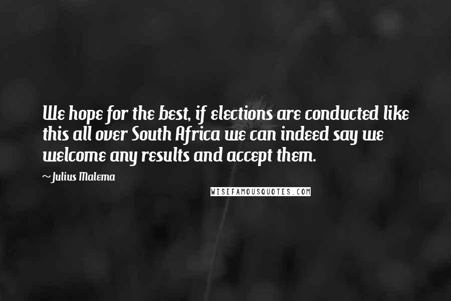 Julius Malema Quotes: We hope for the best, if elections are conducted like this all over South Africa we can indeed say we welcome any results and accept them.