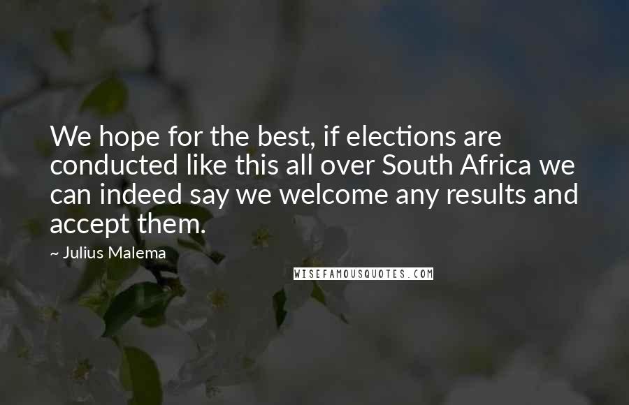 Julius Malema Quotes: We hope for the best, if elections are conducted like this all over South Africa we can indeed say we welcome any results and accept them.