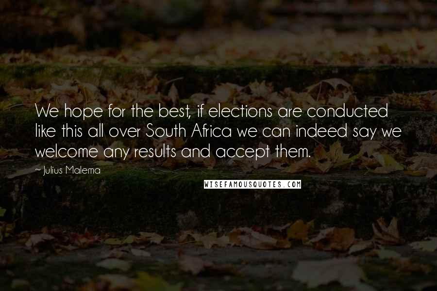 Julius Malema Quotes: We hope for the best, if elections are conducted like this all over South Africa we can indeed say we welcome any results and accept them.