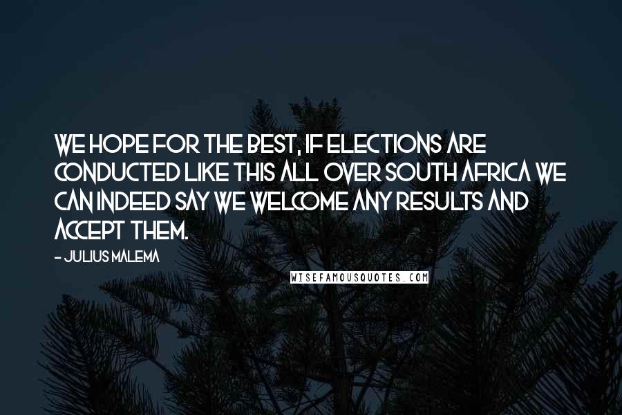 Julius Malema Quotes: We hope for the best, if elections are conducted like this all over South Africa we can indeed say we welcome any results and accept them.