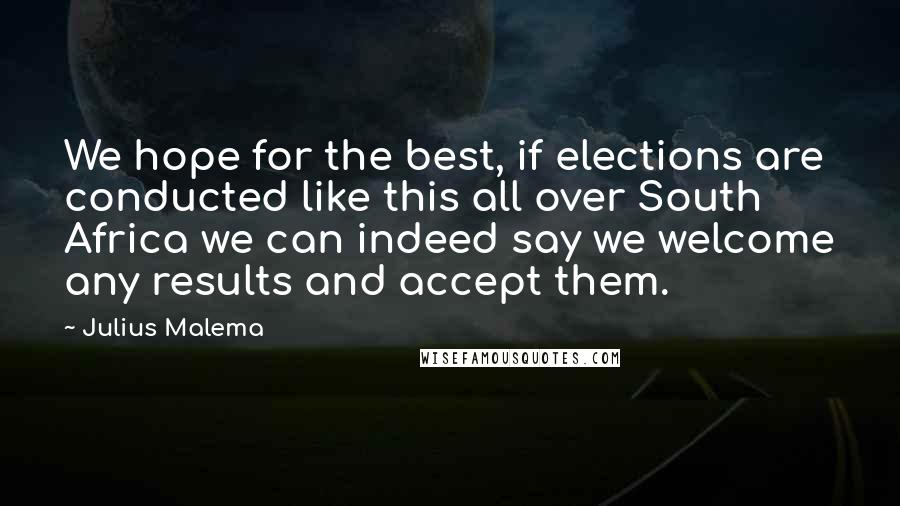 Julius Malema Quotes: We hope for the best, if elections are conducted like this all over South Africa we can indeed say we welcome any results and accept them.