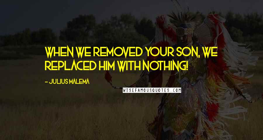 Julius Malema Quotes: When we removed your son, we replaced him with nothing!