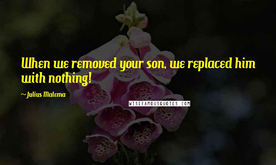 Julius Malema Quotes: When we removed your son, we replaced him with nothing!