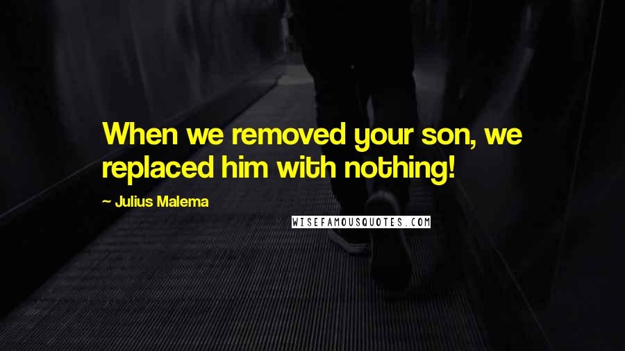 Julius Malema Quotes: When we removed your son, we replaced him with nothing!