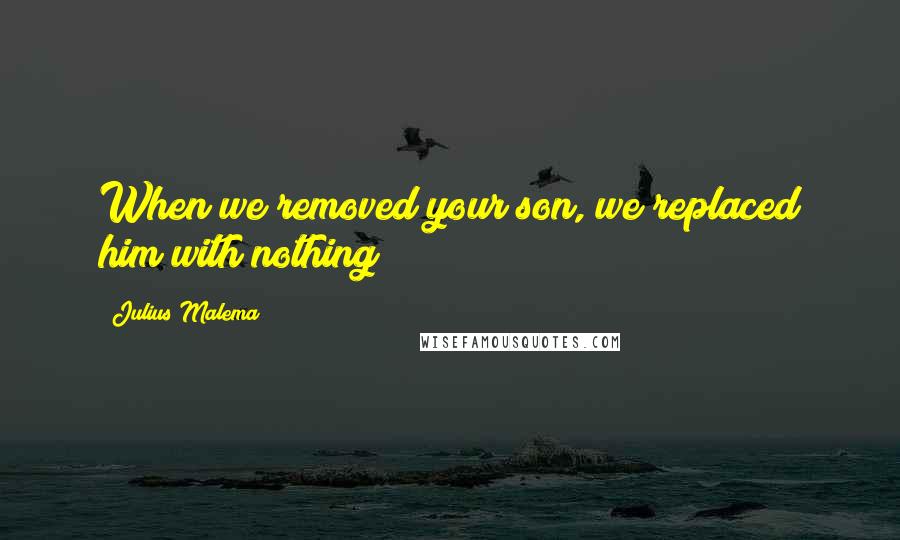 Julius Malema Quotes: When we removed your son, we replaced him with nothing!