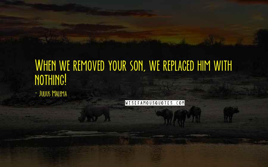 Julius Malema Quotes: When we removed your son, we replaced him with nothing!