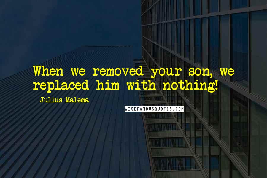 Julius Malema Quotes: When we removed your son, we replaced him with nothing!