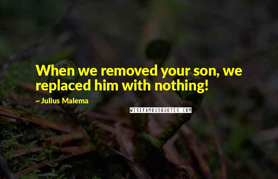 Julius Malema Quotes: When we removed your son, we replaced him with nothing!