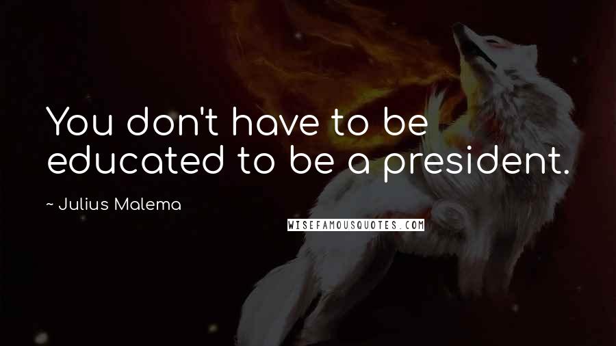 Julius Malema Quotes: You don't have to be educated to be a president.