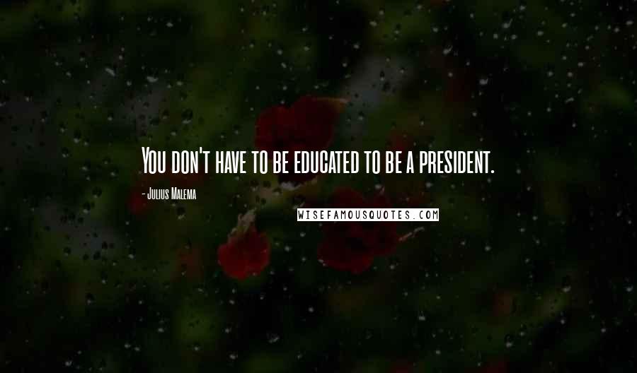 Julius Malema Quotes: You don't have to be educated to be a president.