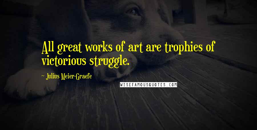 Julius Meier-Graefe Quotes: All great works of art are trophies of victorious struggle.