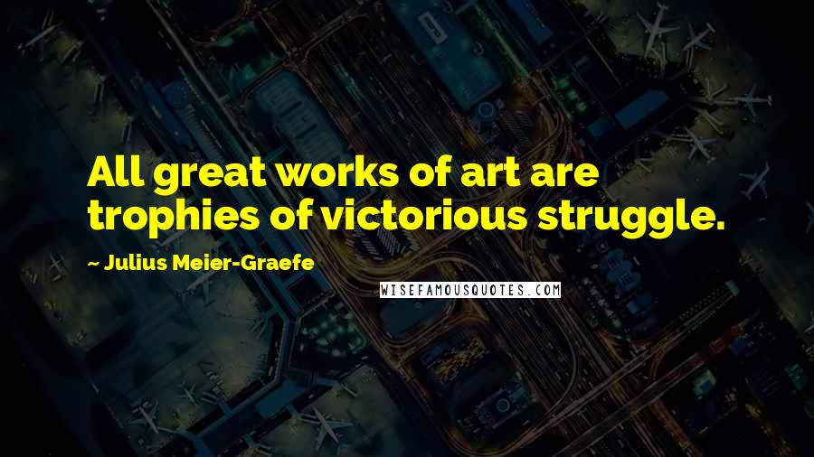 Julius Meier-Graefe Quotes: All great works of art are trophies of victorious struggle.