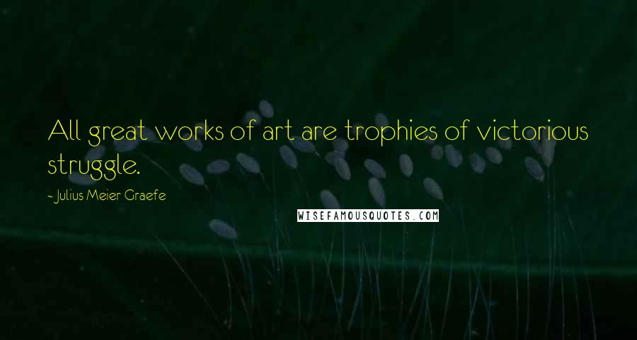 Julius Meier-Graefe Quotes: All great works of art are trophies of victorious struggle.